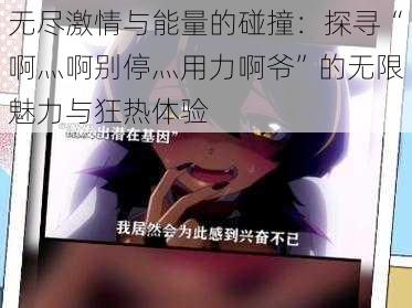 无尽激情与能量的碰撞:探寻“啊灬啊别停灬用力啊爷”的无限魅力与狂热体验
