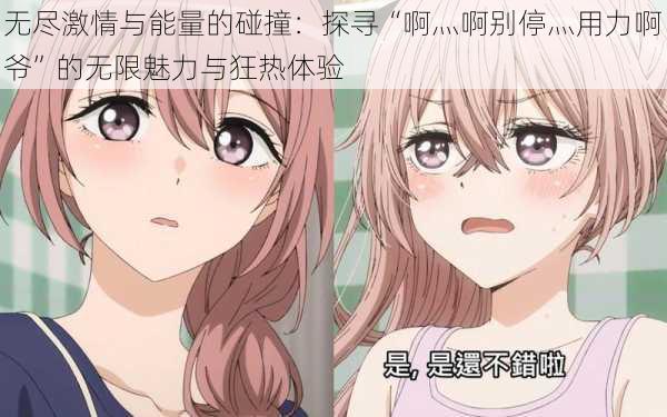 无尽激情与能量的碰撞:探寻“啊灬啊别停灬用力啊爷”的无限魅力与狂热体验