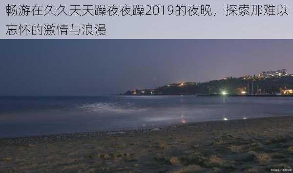 畅游在久久天天躁夜夜躁2019的夜晚，探索那难以忘怀的激情与浪漫
