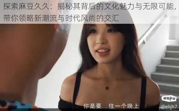 探索麻豆久久:揭秘其背后的文化魅力与无限可能,带你领略新潮流与时代风尚的交汇