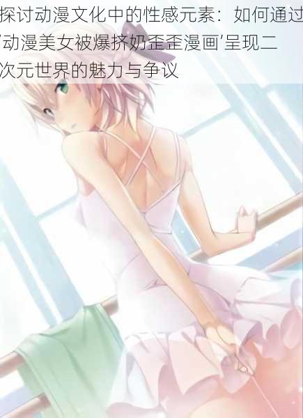 探讨动漫文化中的性感元素:如何通过‘动漫美女被爆挤奶歪歪漫画’呈现二次元世界的魅力与争议