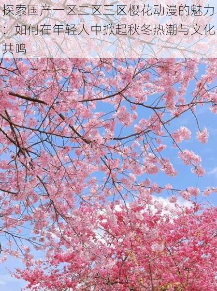 探索国产一区二区三区樱花动漫的魅力：如何在年轻人中掀起秋冬热潮与文化共鸣