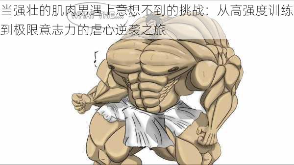 当强壮的肌肉男遇上意想不到的挑战:从高强度训练到极限意志力的虐心逆袭之旅