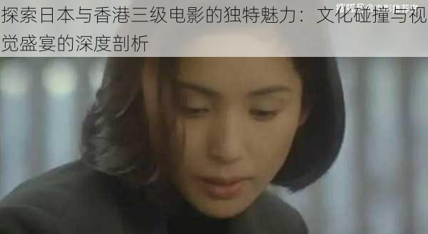 探索日本与香港三级电影的独特魅力：文化碰撞与视觉盛宴的深度剖析