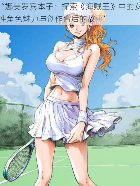 “娜美罗宾本子：探索《海贼王》中的女性角色魅力与创作背后的故事”