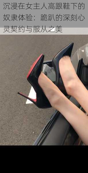 沉浸在女主人高跟鞋下的奴隶体验:跪趴的深刻心灵契约与服从之美