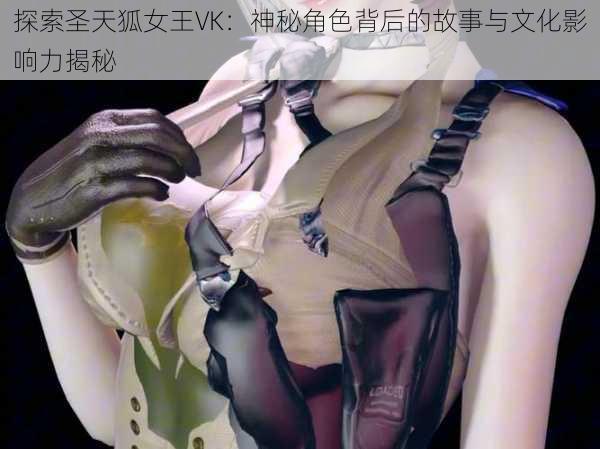 探索圣天狐女王VK:神秘角色背后的故事与文化影响力揭秘
