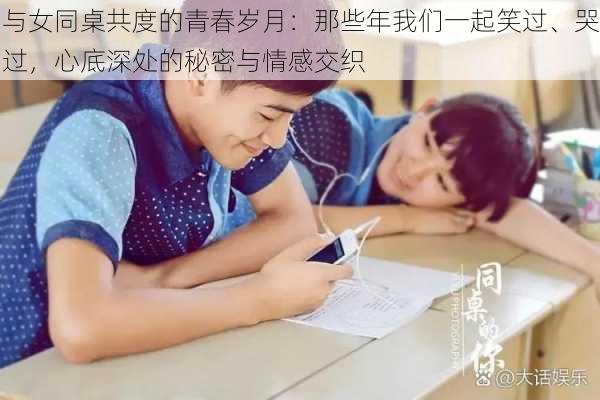 与女同桌共度的青春岁月:那些年我们一起笑过、哭过,心底深处的秘密与情感交织