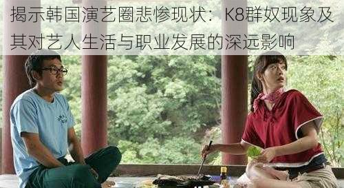 揭示韩国演艺圈悲惨现状：K8群奴现象及其对艺人生活与职业发展的深远影响