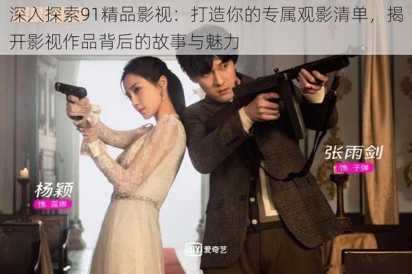 深入探索91精品影视:打造你的专属观影清单,揭开影视作品背后的故事与魅力