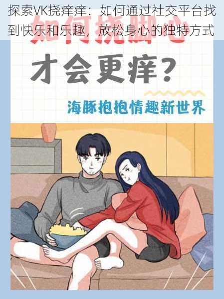 探索VK挠痒痒:如何通过社交平台找到快乐和乐趣,放松身心的独特方式