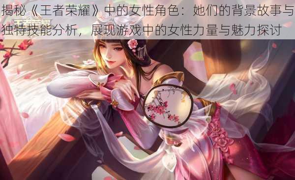 揭秘《王者荣耀》中的女性角色:她们的背景故事与独特技能分析,展现游戏中的女性力量与魅力探讨