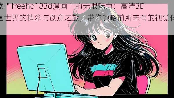 探索＂freehd183d漫画＂的无限魅力：高清3D漫画世界的精彩与创意之旅，带你领略前所未有的视觉体验！