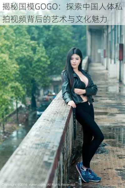 揭秘国模GOGO:探索中国人体私拍视频背后的艺术与文化魅力