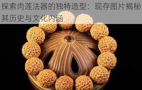 探索肉莲法器的独特造型:现存图片揭秘其历史与文化内涵