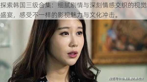 探索韩国三级合集:细腻剧情与深刻情感交织的视觉盛宴,感受不一样的影视魅力与文化冲击。