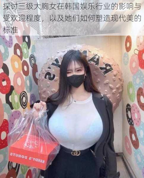 探讨三级大胸女在韩国娱乐行业的影响与受欢迎程度,以及她们如何塑造现代美的标准