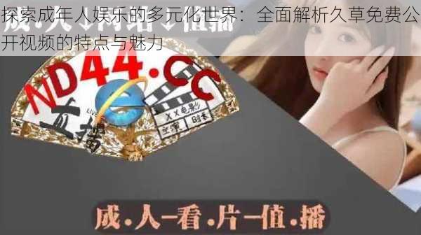 探索成年人娱乐的多元化世界:全面解析久草免费公开视频的特点与魅力