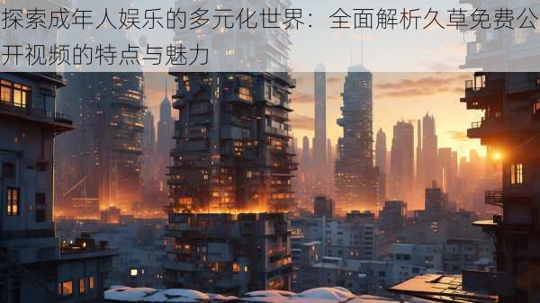 探索成年人娱乐的多元化世界:全面解析久草免费公开视频的特点与魅力
