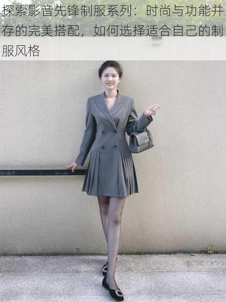 探索影音先锋制服系列:时尚与功能并存的完美搭配,如何选择适合自己的制服风格