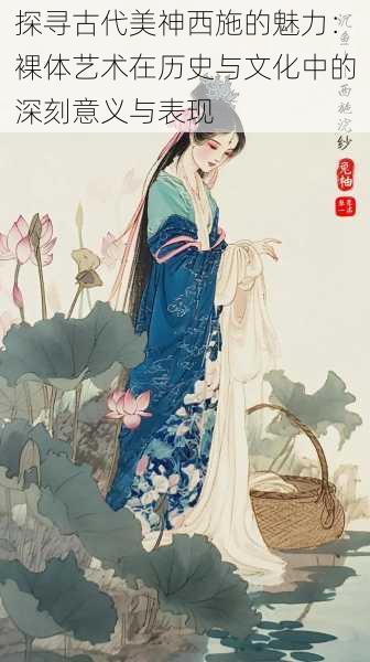 探寻古代美神西施的魅力:裸体艺术在历史与文化中的深刻意义与表现