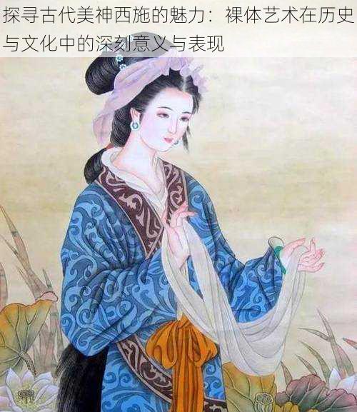 探寻古代美神西施的魅力:裸体艺术在历史与文化中的深刻意义与表现