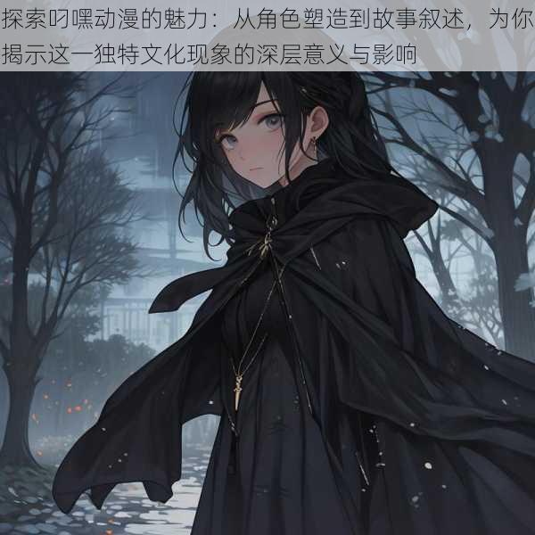 探索叼嘿动漫的魅力:从角色塑造到故事叙述,为你揭示这一独特文化现象的深层意义与影响