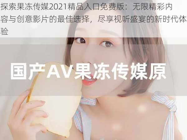 探索果冻传媒2021精品入口免费版:无限精彩内容与创意影片的最佳选择,尽享视听盛宴的新时代体验
