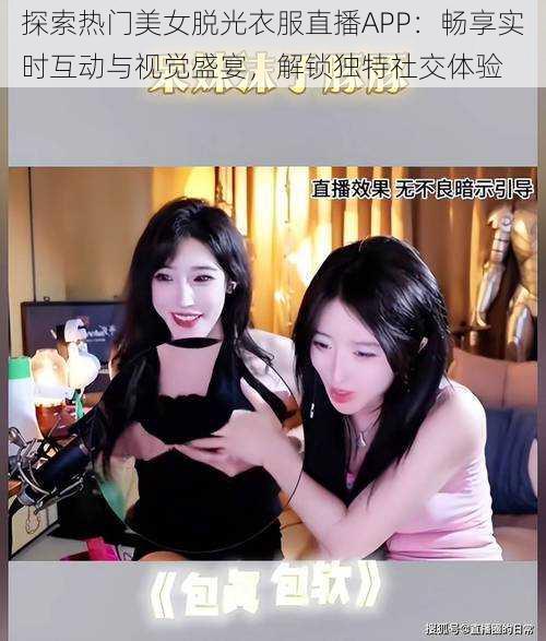探索热门美女脱光衣服直播APP:畅享实时互动与视觉盛宴,解锁独特社交体验