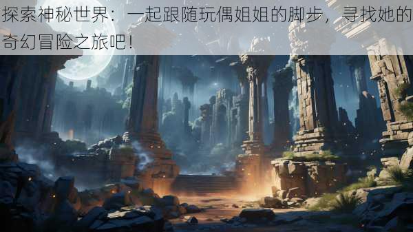 探索神秘世界:一起跟随玩偶姐姐的脚步,寻找她的奇幻冒险之旅吧!