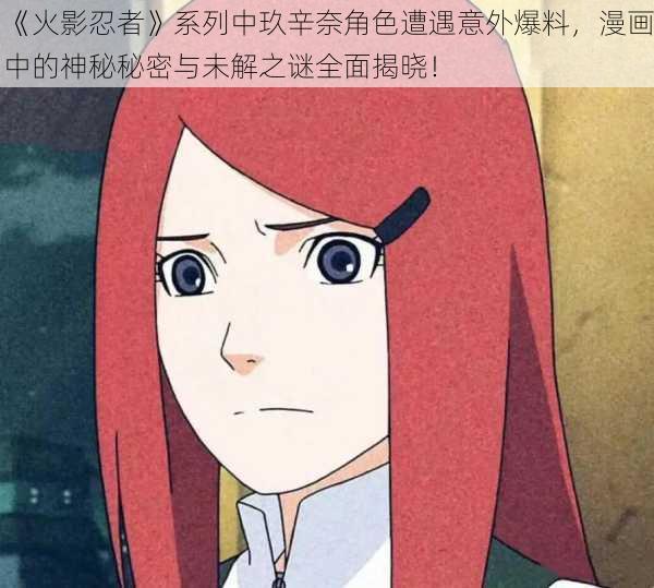 《火影忍者》系列中玖辛奈角色遭遇意外爆料,漫画中的神秘秘密与未解之谜全面揭晓!