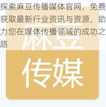 探索麻豆传播媒体官网,免费获取最新行业资讯与资源,助力您在媒体传播领域的成功之路
