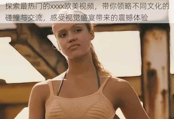 探索最热门的xxxx欧美视频,带你领略不同文化的碰撞与交流,感受视觉盛宴带来的震撼体验