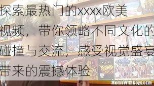 探索最热门的xxxx欧美视频,带你领略不同文化的碰撞与交流,感受视觉盛宴带来的震撼体验
