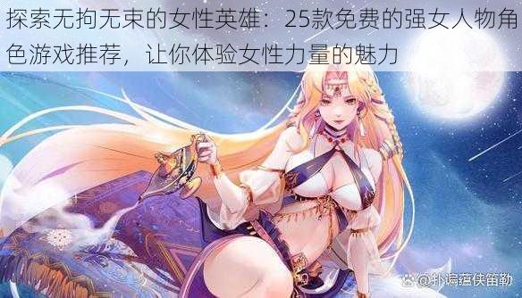 探索无拘无束的女性英雄:25款免费的强女人物角色游戏推荐,让你体验女性力量的魅力