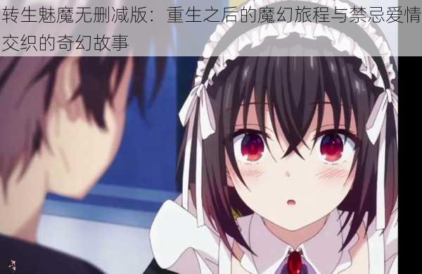 转生魅魔无删减版:重生之后的魔幻旅程与禁忌爱情交织的奇幻故事