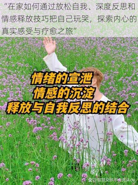 “在家如何通过放松自我、深度反思和情感释放技巧把自己玩哭，探索内心的真实感受与疗愈之旅”
