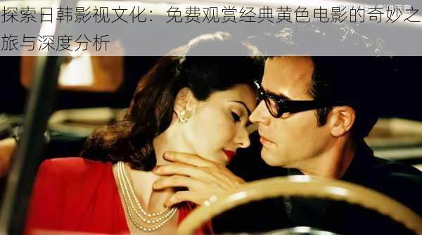 探索日韩影视文化：免费观赏经典黄色电影的奇妙之旅与深度分析