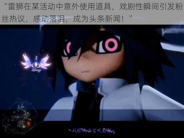 “雷狮在某活动中意外使用道具，戏剧性瞬间引发粉丝热议，感动落泪，成为头条新闻！”