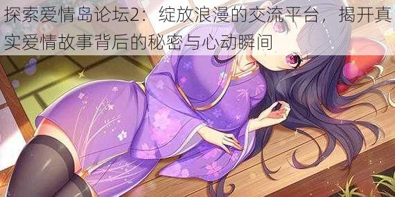探索爱情岛论坛2：绽放浪漫的交流平台，揭开真实爱情故事背后的秘密与心动瞬间