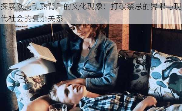 探索欧美乱熟背后的文化现象：打破禁忌的界限与现代社会的复杂关系