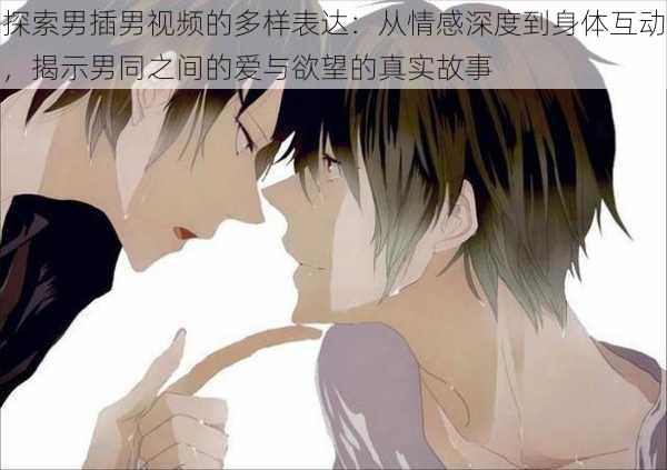 探索男插男视频的多样表达：从情感深度到身体互动，揭示男同之间的爱与欲望的真实故事