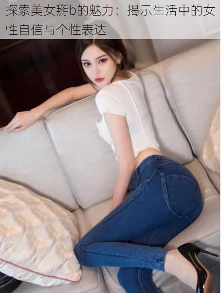 探索美女掰b的魅力:揭示生活中的女性自信与个性表达