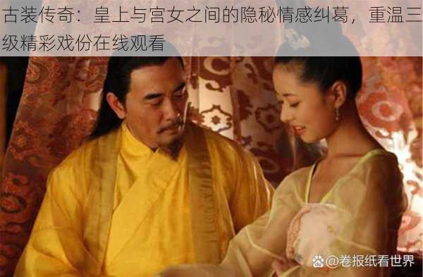 古装传奇:皇上与宫女之间的隐秘情感纠葛,重温三级精彩戏份在线观看