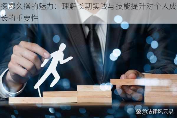 探索久操的魅力:理解长期实践与技能提升对个人成长的重要性