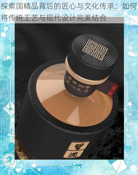 探索国精品背后的匠心与文化传承:如何将传统工艺与现代设计完美结合
