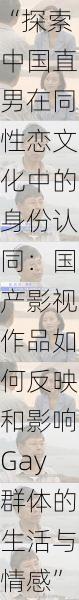 “探索中国直男在同性恋文化中的身份认同:国产影视作品如何反映和影响Gay群体的生活与情感”