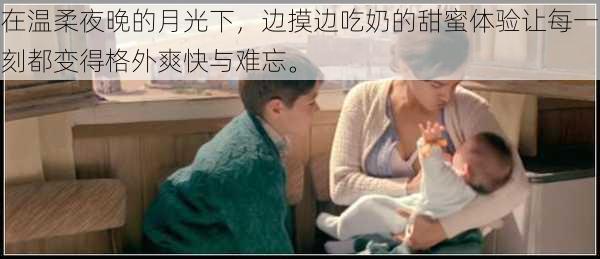 在温柔夜晚的月光下,边摸边吃奶的甜蜜体验让每一刻都变得格外爽快与难忘。