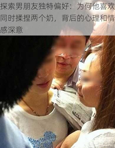 探索男朋友独特偏好：为何他喜欢同时揉捏两个奶，背后的心理和情感深意