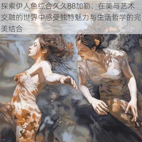 探索伊人色综合久久88加勒:在美与艺术交融的世界中感受独特魅力与生活哲学的完美结合